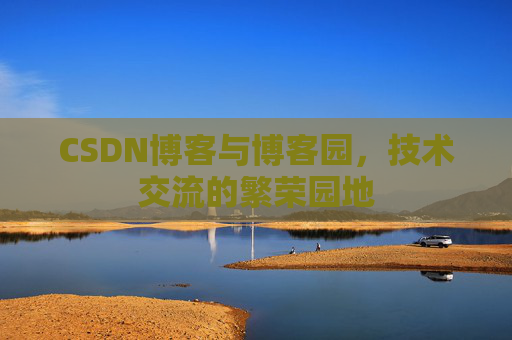 CSDN博客与博客园，技术交流的繁荣园地